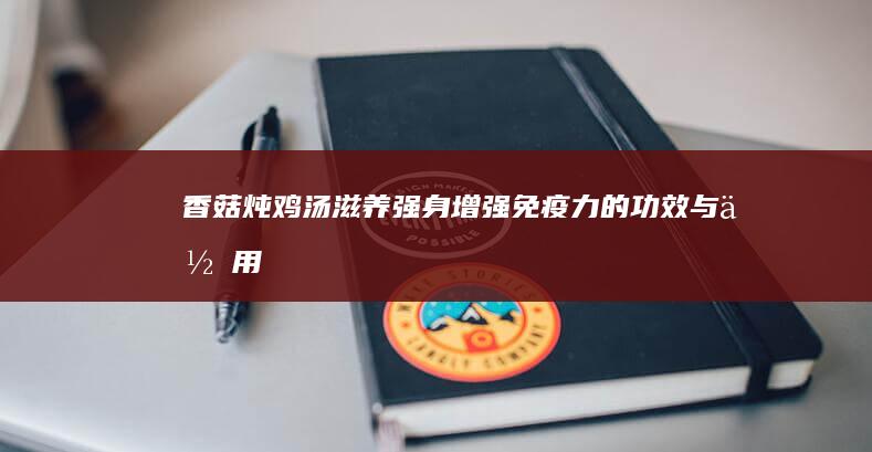 香菇炖鸡汤：滋养强身、增强免疫力的功效与作用研究